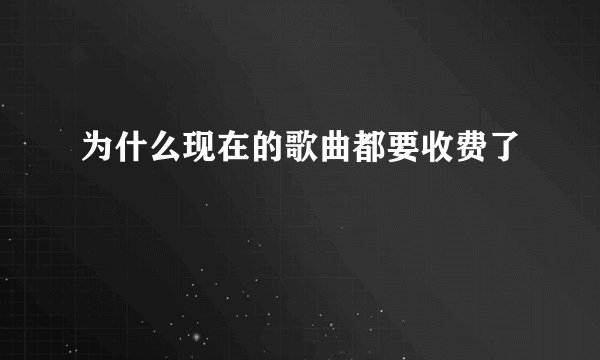 为什么现在的歌曲都要收费了