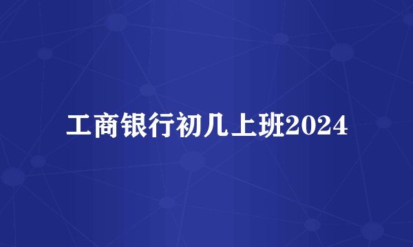 工商银行初几上班2024