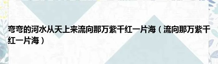 弯弯的河水从天上来流向那万紫千红一片海（流向那万紫千红一片海）