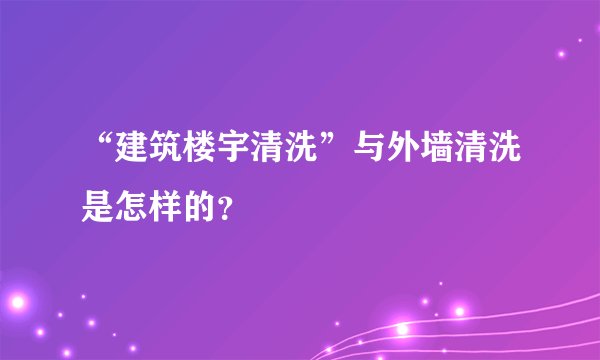 “建筑楼宇清洗”与外墙清洗是怎样的？
