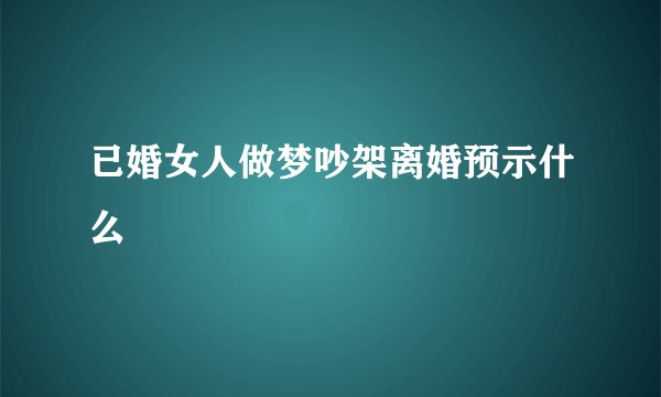 已婚女人做梦吵架离婚预示什么