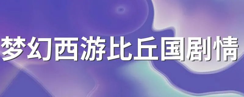 梦幻西游比丘国剧情 比丘国剧情攻略