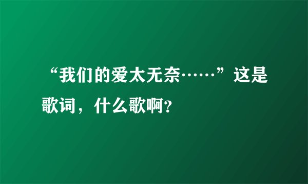 “我们的爱太无奈……”这是歌词，什么歌啊？