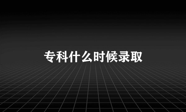 专科什么时候录取