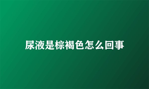 尿液是棕褐色怎么回事