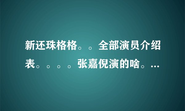 新还珠格格。。全部演员介绍表。。。。张嘉倪演的啥。。秦岚演的啥？拜托各位大神