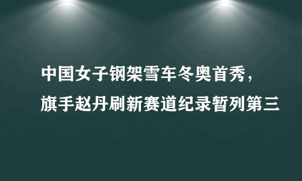 中国女子钢架雪车冬奥首秀，旗手赵丹刷新赛道纪录暂列第三