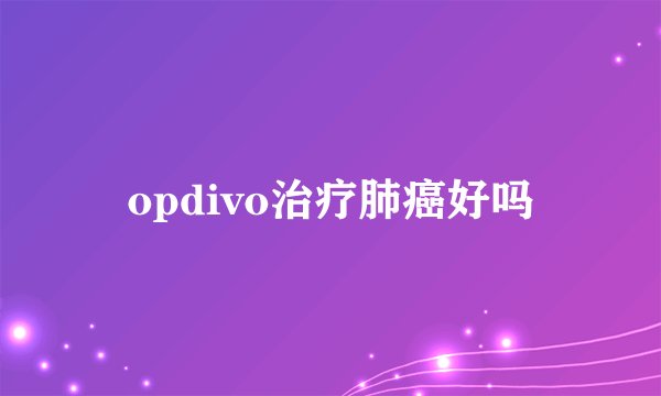 opdivo治疗肺癌好吗