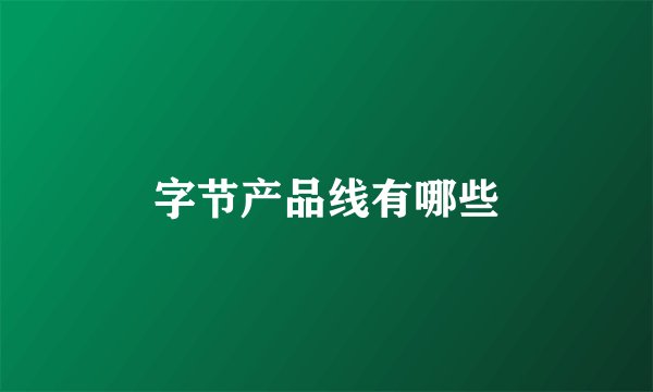 字节产品线有哪些