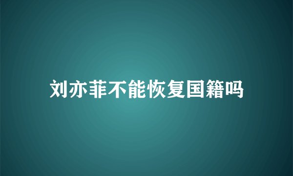 刘亦菲不能恢复国籍吗