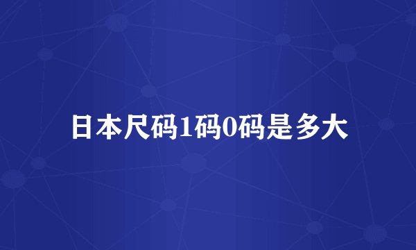 日本尺码1码0码是多大