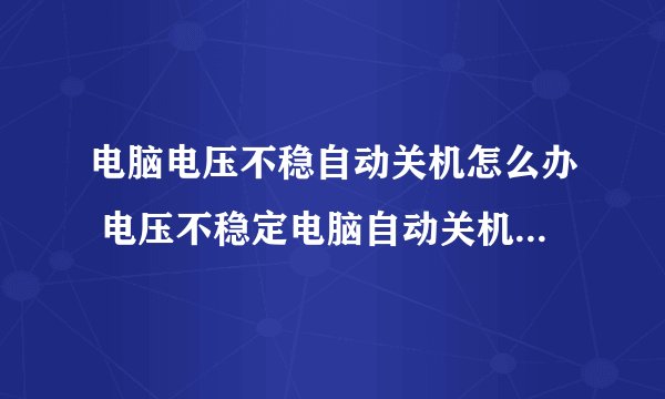 电脑电压不稳自动关机怎么办 电压不稳定电脑自动关机怎么解决