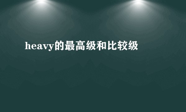 heavy的最高级和比较级