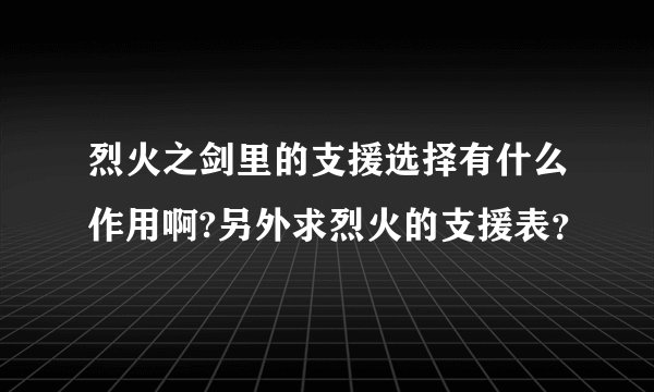烈火之剑里的支援选择有什么作用啊?另外求烈火的支援表？