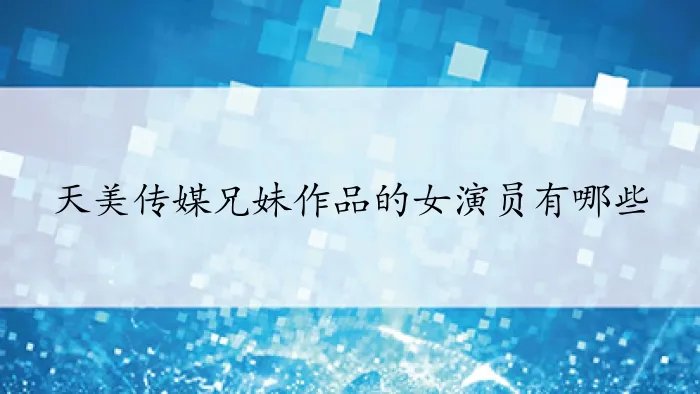 天美传媒兄妹作品的女演员有哪些