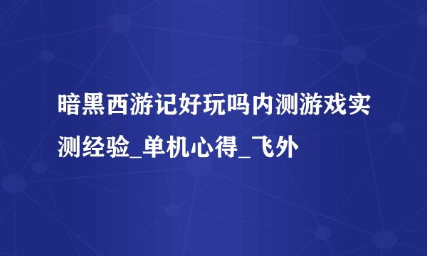暗黑西游记好玩吗内测游戏实测经验_单机心得_飞外