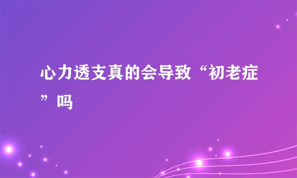 心力透支真的会导致“初老症”吗