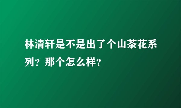 林清轩是不是出了个山茶花系列？那个怎么样？
