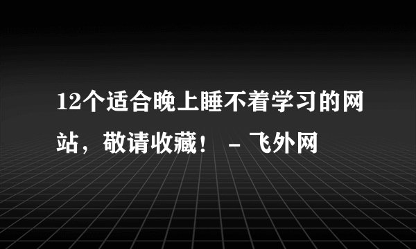 12个适合晚上睡不着学习的网站，敬请收藏！ - 飞外网