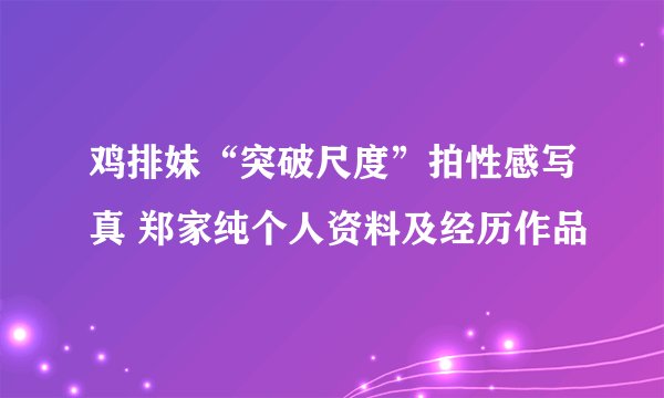 鸡排妹“突破尺度”拍性感写真 郑家纯个人资料及经历作品