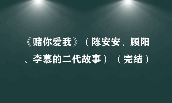 《赌你爱我》（陈安安、顾阳、李慕的二代故事） （完结）