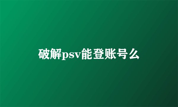 破解psv能登账号么