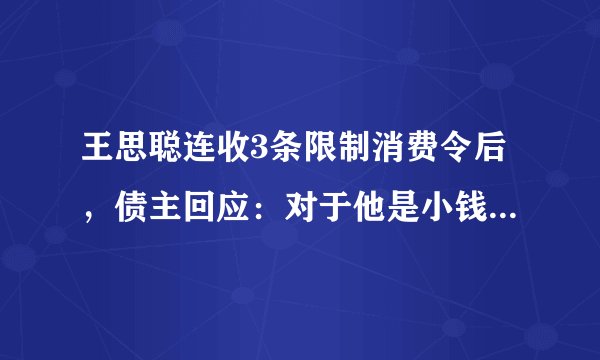 王思聪连收3条限制消费令后，债主回应：对于他是小钱，对于我们可是巨款