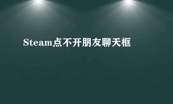 Steam点不开朋友聊天框