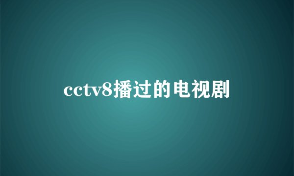 cctv8播过的电视剧