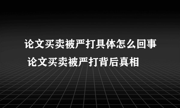 论文买卖被严打具体怎么回事 论文买卖被严打背后真相