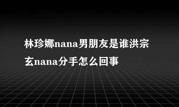 林珍娜nana男朋友是谁洪宗玄nana分手怎么回事