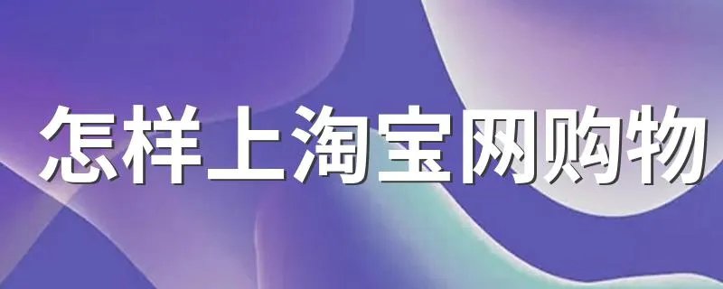 怎样上淘宝网购物 如何使用淘宝购物