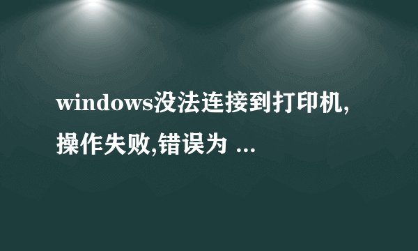 windows没法连接到打印机,操作失败,错误为 0x00000006