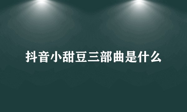 抖音小甜豆三部曲是什么