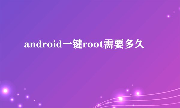 android一键root需要多久