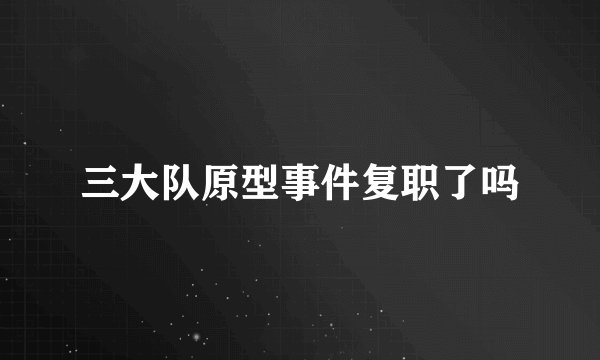三大队原型事件复职了吗