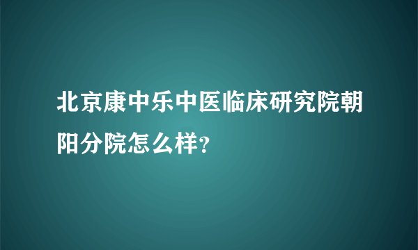 北京康中乐中医临床研究院朝阳分院怎么样？