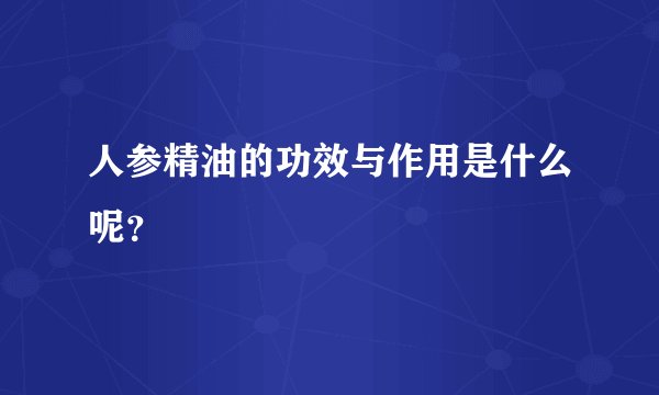人参精油的功效与作用是什么呢？
