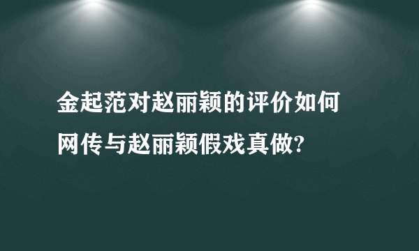 金起范对赵丽颖的评价如何 网传与赵丽颖假戏真做?