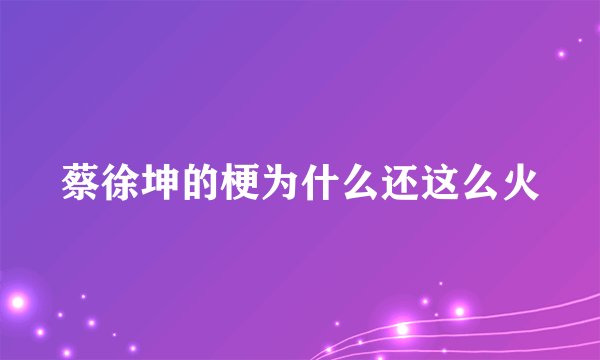 蔡徐坤的梗为什么还这么火