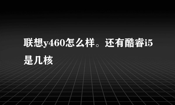 联想y460怎么样。还有酷睿i5是几核
