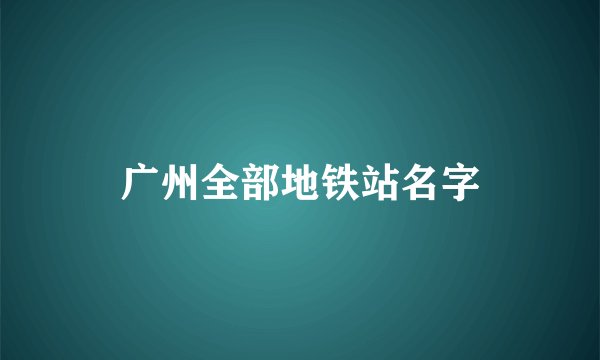 广州全部地铁站名字