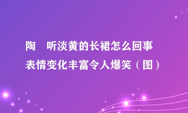 陶喆听淡黄的长裙怎么回事 表情变化丰富令人爆笑（图）
