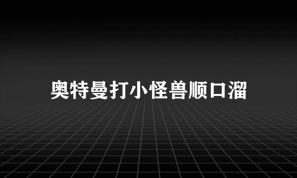 奥特曼打小怪兽顺口溜