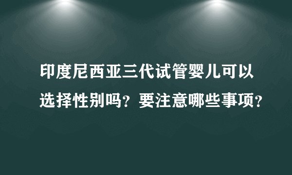 印度尼西亚三代试管婴儿可以选择性别吗？要注意哪些事项？