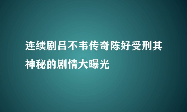 连续剧吕不韦传奇陈好受刑其神秘的剧情大曝光