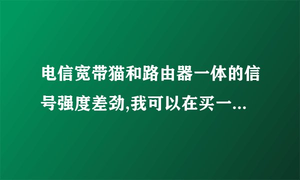 电信宽带猫和路由器一体的信号强度差劲,我可以在买一个路由器连上去吗怎么连呀