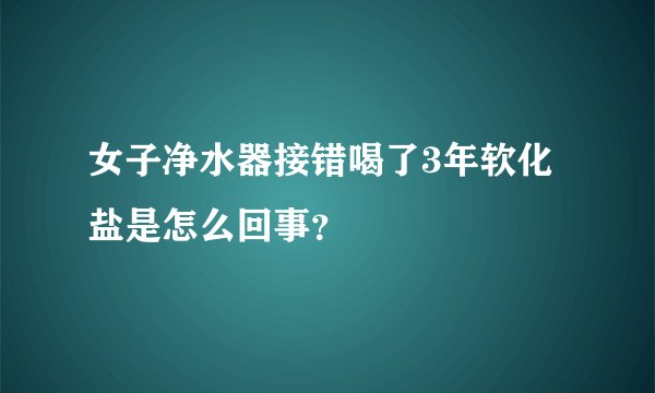 女子净水器接错喝了3年软化盐是怎么回事？