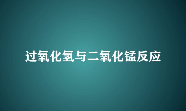 过氧化氢与二氧化锰反应