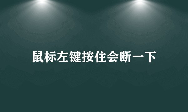 鼠标左键按住会断一下
